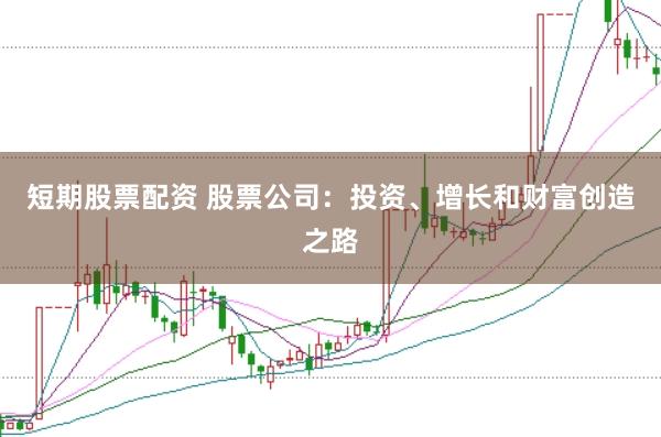 短期股票配资 股票公司:投资、增长和财富创造之路