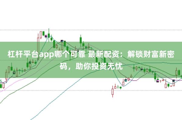 杠杆平台app哪个可靠 最新配资：解锁财富新密码，助你投资无忧