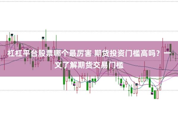 杠杠平台股票哪个最厉害 期货投资门槛高吗?一文了解期货交易门槛