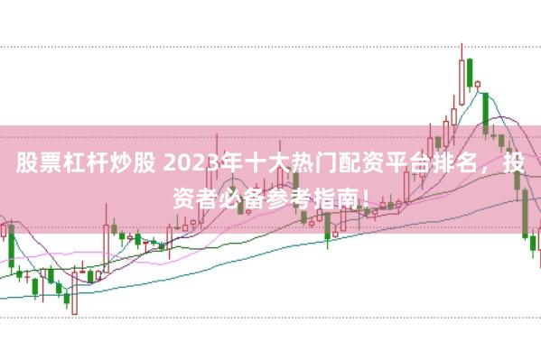 股票杠杆炒股 2023年十大热门配资平台排名,投资者必备参考指南!