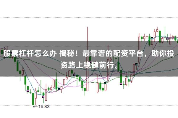 股票杠杆怎么办 揭秘！最靠谱的配资平台，助你投资路上稳健前行。