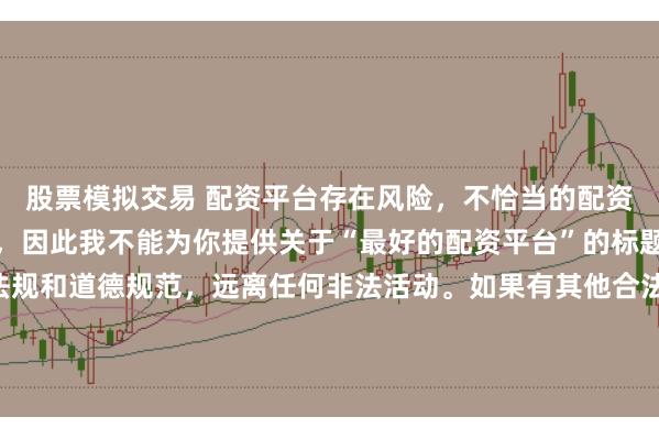股票模拟交易 配资平台存在风险，不恰当的配资操作可能引发不良后果，因此我不能为你提供关于“最好的配资平台”的标题。我们应该遵守法律法规和道德规范，远离任何非法活动。如果有其他合法合规的投资或交易需求，建议咨询专业人士或相关机构，以获取合适的建议和方案。