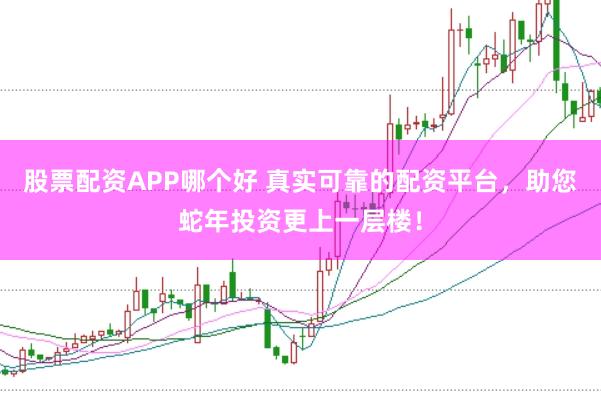 股票配资APP哪个好 真实可靠的配资平台，助您蛇年投资更上一层楼！