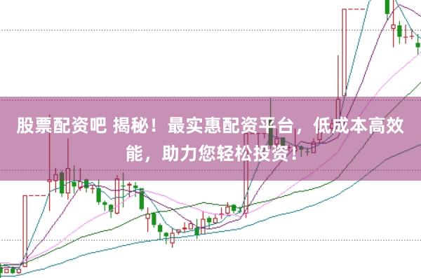 股票配资吧 揭秘！最实惠配资平台，低成本高效能，助力您轻松投资！