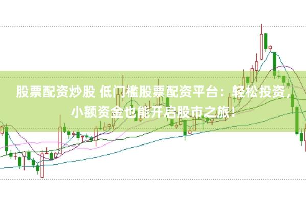 股票配资炒股 低门槛股票配资平台：轻松投资，小额资金也能开启股市之旅！