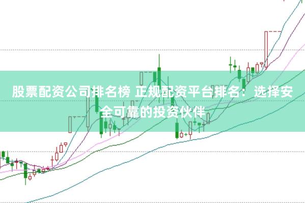 股票配资公司排名榜 正规配资平台排名：选择安全可靠的投资伙伴