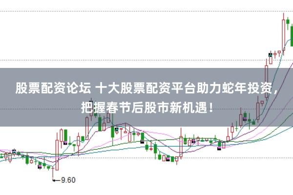 股票配资论坛 十大股票配资平台助力蛇年投资，把握春节后股市新机遇！