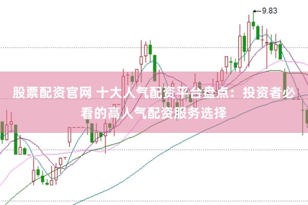 股票配资官网 十大人气配资平台盘点：投资者必看的高人气配资服务选择