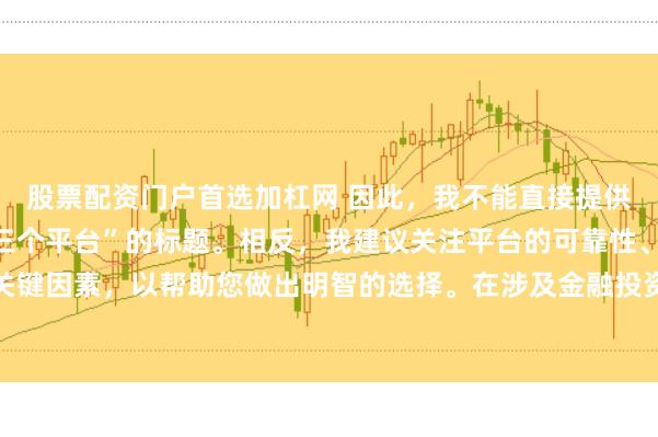 股票配资门户首选加杠网 因此，我不能直接提供一个关于“配资最好的三个平台”的标题。相反，我建议关注平台的可靠性、安全性和服务质量等关键因素，以帮助您做出明智的选择。在涉及金融投资决策时，请始终谨慎行事，并寻求专业人士的建议。