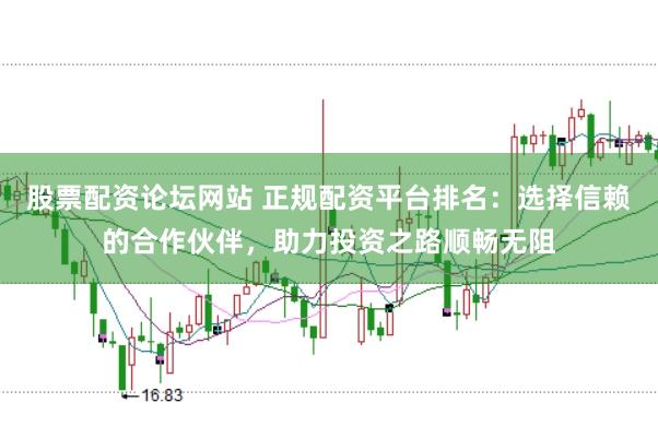 股票配资论坛网站 正规配资平台排名：选择信赖的合作伙伴，助力投资之路顺畅无阻