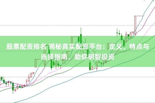 股票配资排名 揭秘真实配资平台：定义、特点与选择指南，助你明智投资