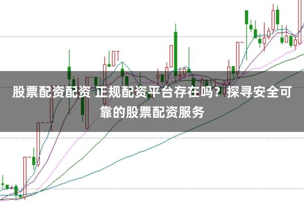股票配资配资 正规配资平台存在吗?探寻安全可靠的股票配资服务
