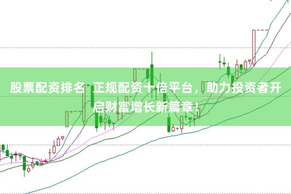股票配资排名 正规配资十倍平台,助力投资者开启财富增长新篇章!