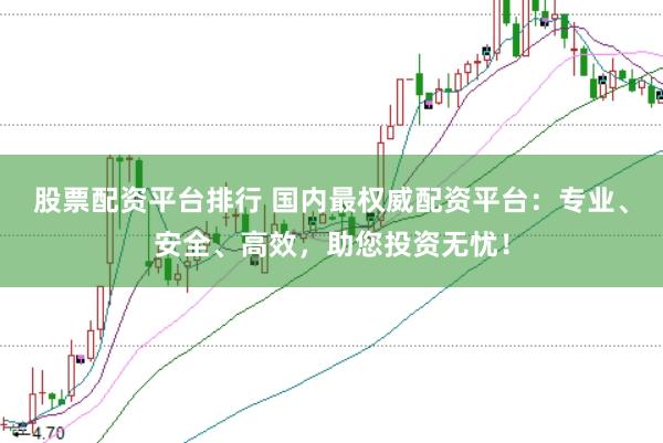 股票配资平台排行 国内最权威配资平台：专业、安全、高效，助您投资无忧！
