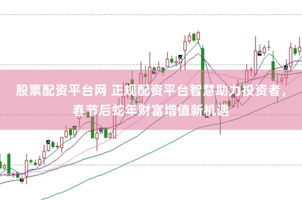 股票配资平台网 正规配资平台智慧助力投资者，春节后蛇年财富增值新机遇