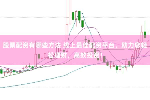 股票配资有哪些方法 线上最佳配资平台，助力您轻松理财，高效投资！