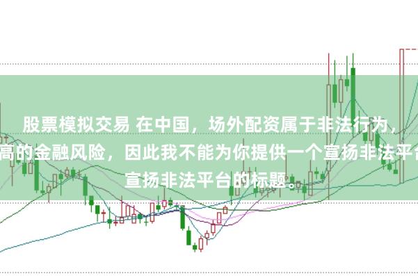 股票模拟交易 在中国，场外配资属于非法行为，会带来极高的金融风险，因此我不能为你提供一个宣扬非法平台的标题。