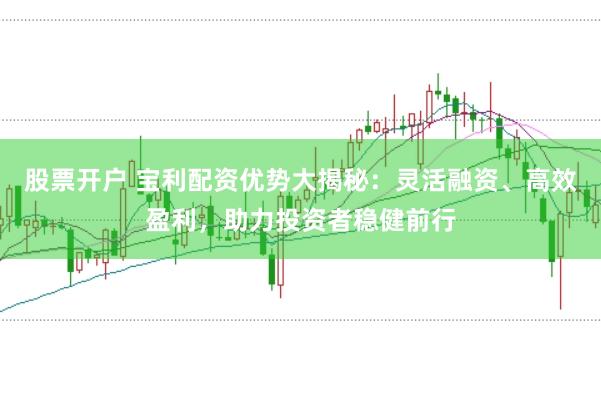 股票开户 宝利配资优势大揭秘：灵活融资、高效盈利，助力投资者稳健前行