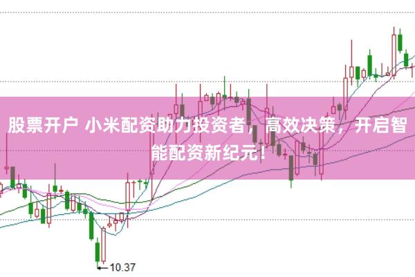 股票开户 小米配资助力投资者，高效决策，开启智能配资新纪元！