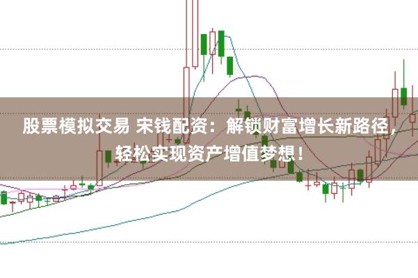 股票模拟交易 宋钱配资：解锁财富增长新路径，轻松实现资产增值梦想！