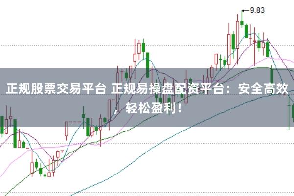 正规股票交易平台 正规易操盘配资平台：安全高效，轻松盈利！