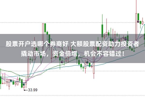 股票开户选哪个券商好 大额股票配资助力投资者撬动市场，资金倍增，机会不容错过！