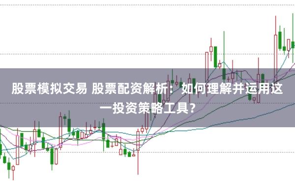 股票模拟交易 股票配资解析：如何理解并运用这一投资策略工具？