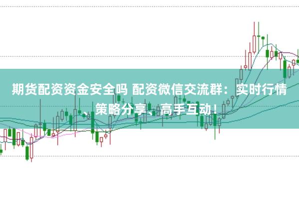期货配资资金安全吗 配资微信交流群:实时行情、策略分享、高手互动!