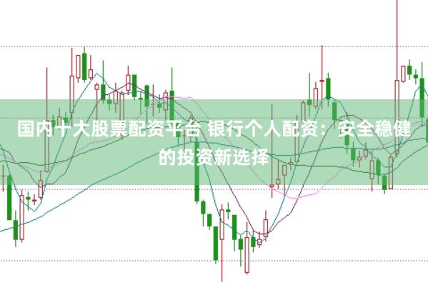 国内十大股票配资平台 银行个人配资：安全稳健的投资新选择