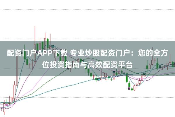 配资门户APP下载 专业炒股配资门户：您的全方位投资指南与高效配资平台
