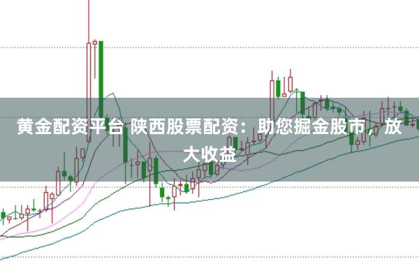 黄金配资平台 陕西股票配资：助您掘金股市，放大收益