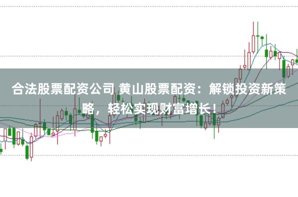 合法股票配资公司 黄山股票配资：解锁投资新策略，轻松实现财富增长！