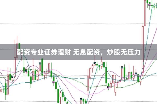 配资专业证券理财 无息配资，炒股无压力