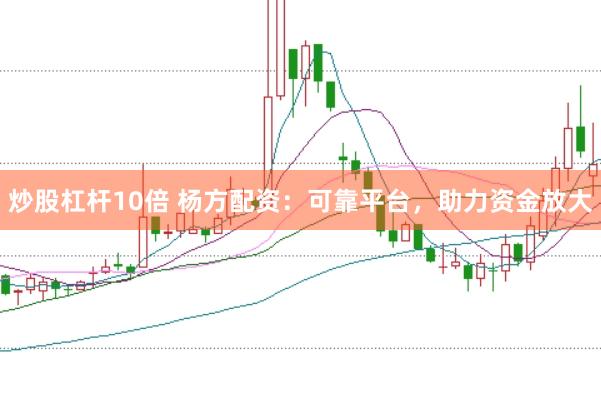 炒股杠杆10倍 杨方配资：可靠平台，助力资金放大