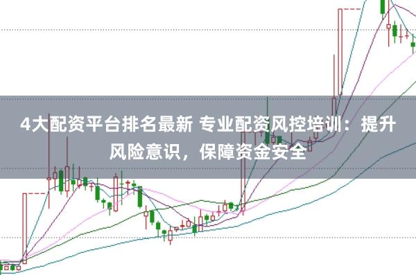 4大配资平台排名最新 专业配资风控培训:提升风险意识,保障资金安全