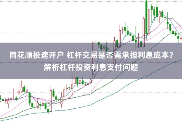 同花顺极速开户 杠杆交易是否需承担利息成本？解析杠杆投资利息支付问题