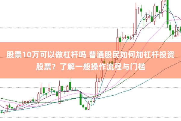 股票10万可以做杠杆吗 普通股民如何加杠杆投资股票?了解一般操作流程与门槛