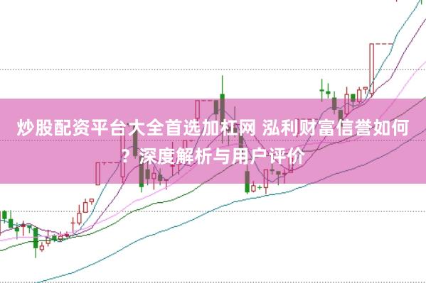 炒股配资平台大全首选加杠网 泓利财富信誉如何？深度解析与用户评价