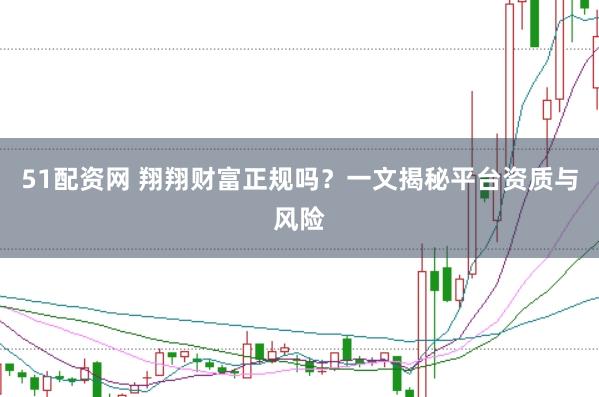 51配资网 翔翔财富正规吗？一文揭秘平台资质与风险