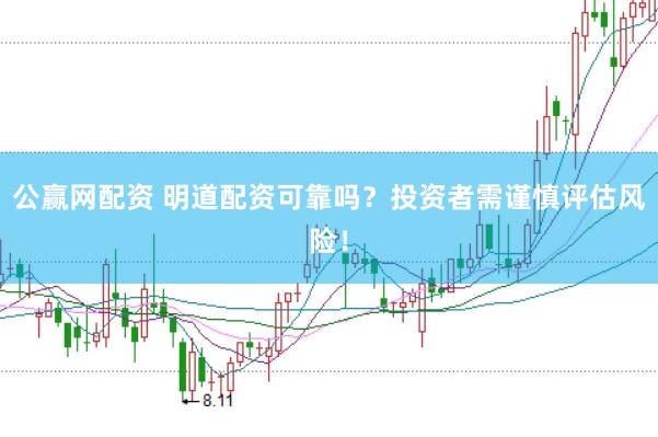 公赢网配资 明道配资可靠吗？投资者需谨慎评估风险！