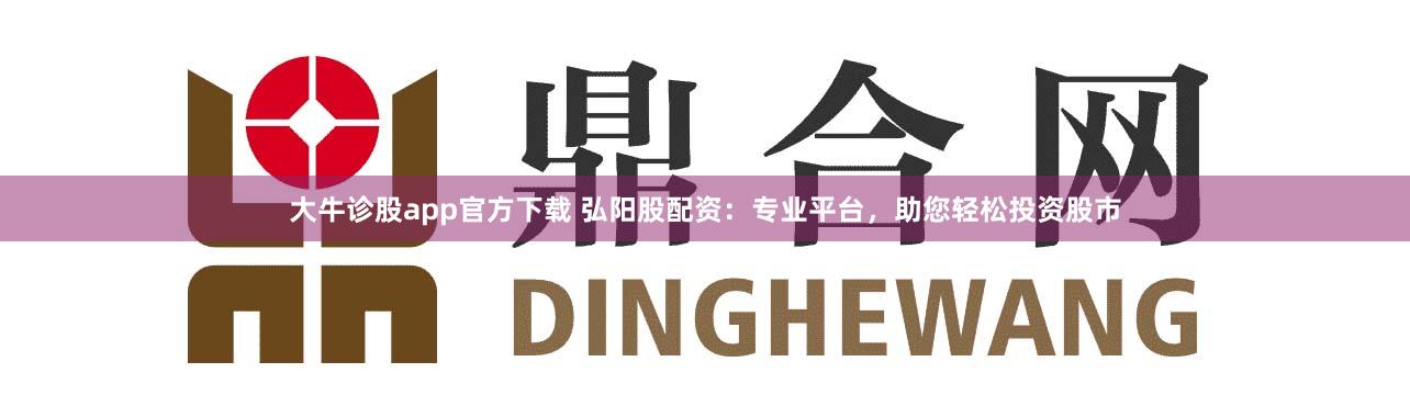 大牛诊股app官方下载 弘阳股配资：专业平台，助您轻松投资股市