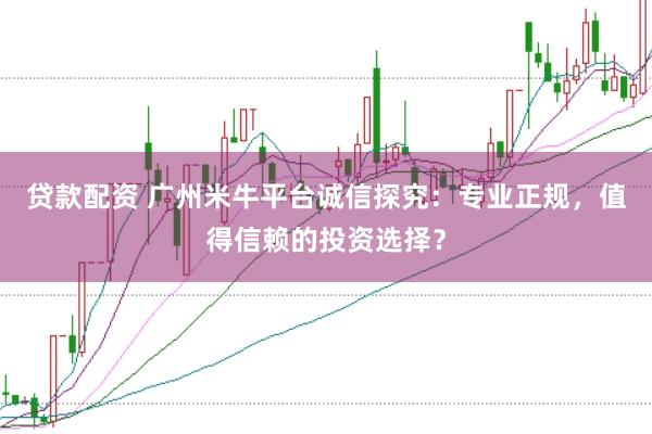 贷款配资 广州米牛平台诚信探究:专业正规,值得信赖的投资选择?