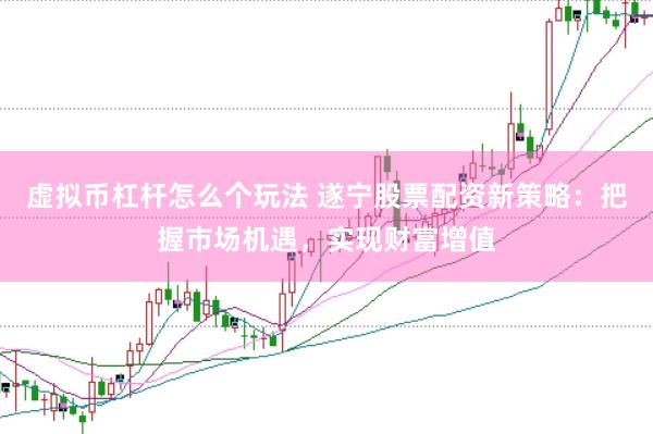 虚拟币杠杆怎么个玩法 遂宁股票配资新策略：把握市场机遇，实现财富增值