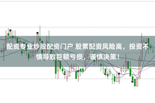 配资专业炒股配资门户 股票配资风险高，投资不慎导致巨额亏损，谨慎决策！