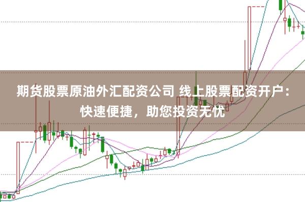 期货股票原油外汇配资公司 线上股票配资开户:快速便捷,助您投资无忧