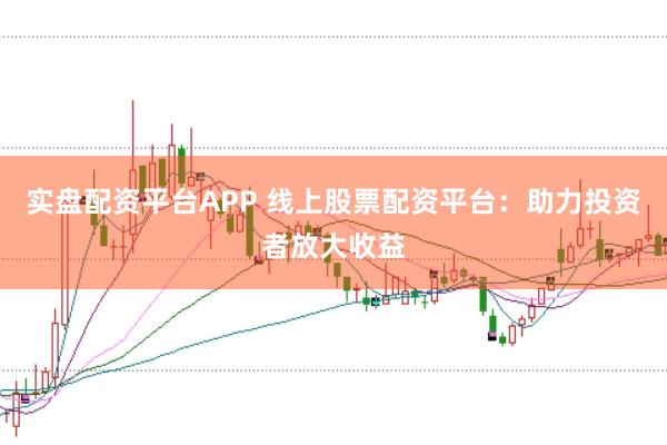 实盘配资平台APP 线上股票配资平台：助力投资者放大收益