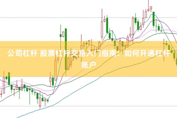 公司杠杆 股票杠杆交易入门指南：如何开通杠杆账户