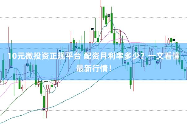 10元微投资正规平台 配资月利率多少？一文看懂最新行情！