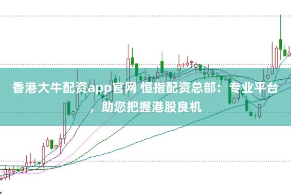 香港大牛配资app官网 恒指配资总部：专业平台，助您把握港股良机