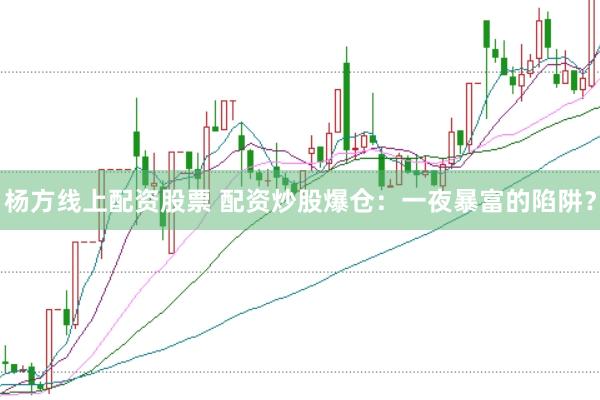 杨方线上配资股票 配资炒股爆仓：一夜暴富的陷阱？